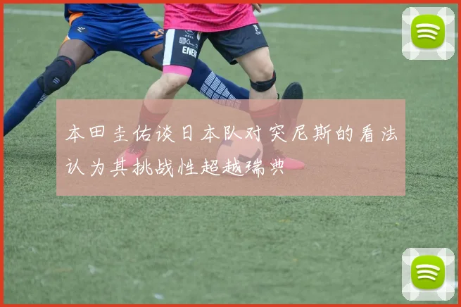 本田圭佑谈日本队对突尼斯的看法认为其挑战性超越瑞典