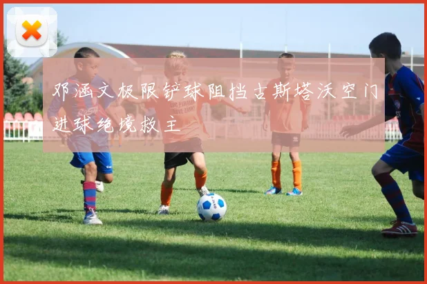 邓涵文极限铲球阻挡古斯塔沃空门进球绝境救主