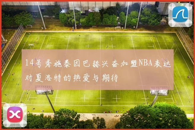 14号秀施泰因巴赫兴奋加盟NBA表达对夏洛特的热爱与期待