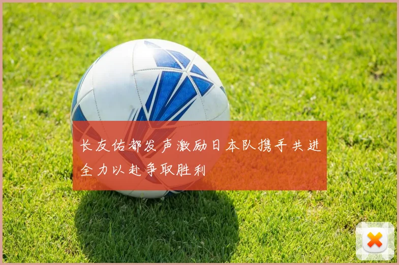 长友佑都发声激励日本队携手共进全力以赴争取胜利