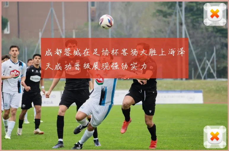 成都蓉城在足协杯客场大胜上海泽天成功晋级展现强劲实力