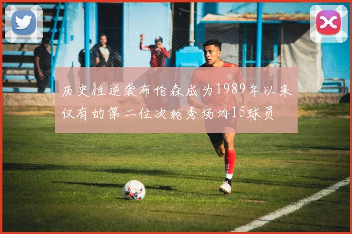 历史性逆袭布伦森成为1989年以来仅有的第二位次轮秀场均15球员