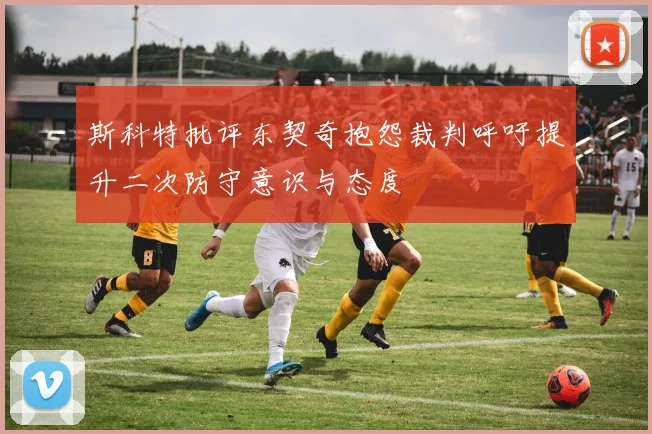斯科特批评东契奇抱怨裁判呼吁提升二次防守意识与态度