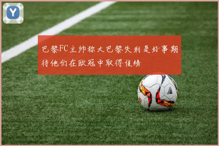 巴黎FC主帅称大巴黎失利是好事期待他们在欧冠中取得佳绩