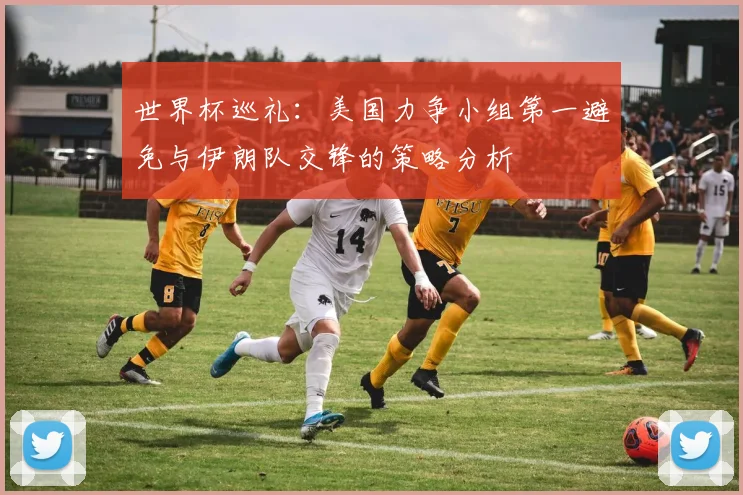 世界杯巡礼:美国力争小组第一避免与伊朗队交锋的策略分析