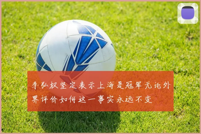 李弘权坚定表示上海是冠军无论外界评价如何这一事实永远不变