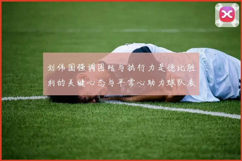 刘伟国强调团结与执行力是德比胜利的关键心态与平常心助力球队表现