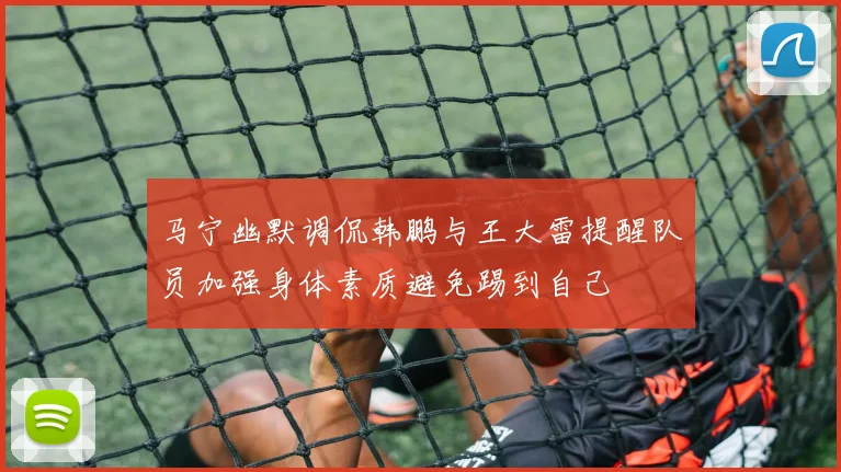 马宁幽默调侃韩鹏与王大雷提醒队员加强身体素质避免踢到自己