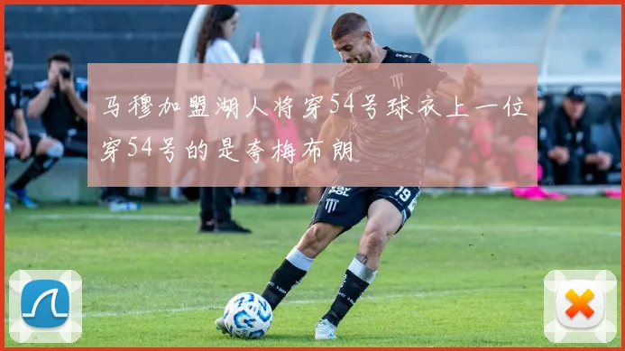 马穆加盟湖人将穿54号球衣上一位穿54号的是夸梅布朗