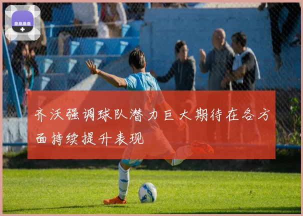 齐沃强调球队潜力巨大期待在各方面持续提升表现