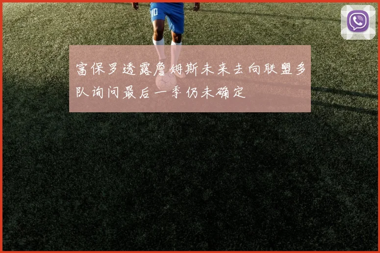 富保罗透露詹姆斯未来去向联盟多队询问最后一季仍未确定