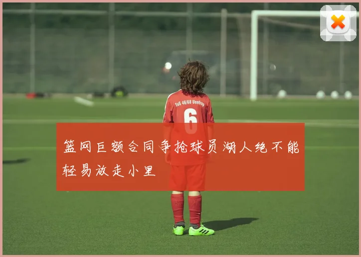篮网巨额合同争抢球员湖人绝不能轻易放走小里