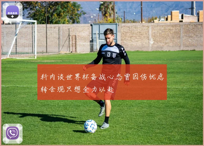 科内谈世界杯备战心态曾因伤忧虑转会现只想全力以赴