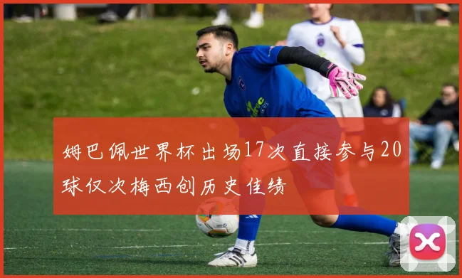 姆巴佩世界杯出场17次直接参与20球仅次梅西创历史佳绩
