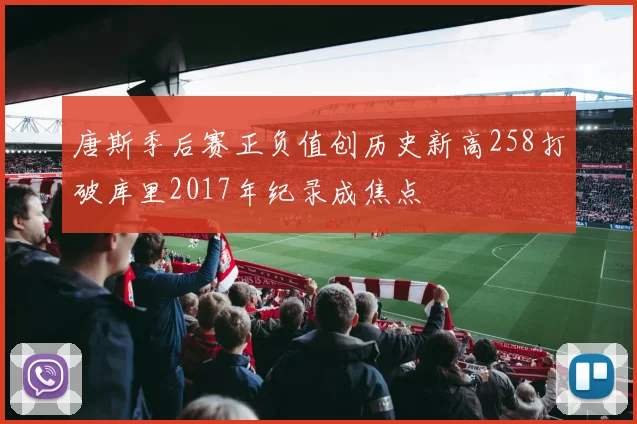 唐斯季后赛正负值创历史新高258打破库里2017年纪录成焦点