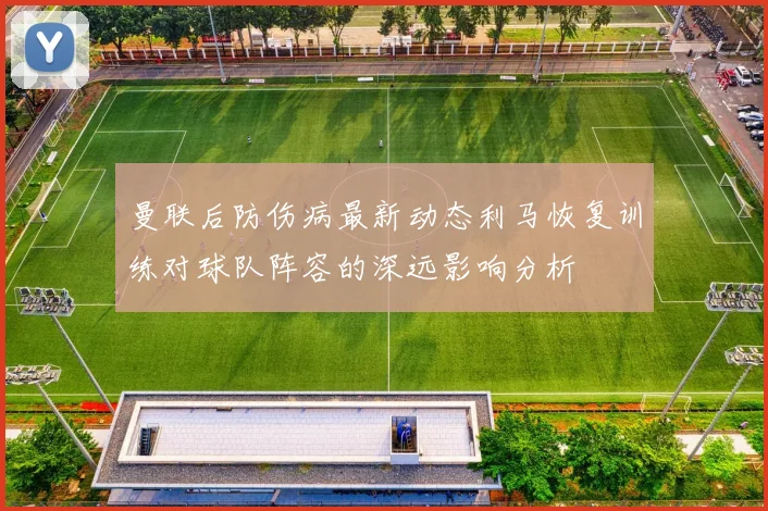 曼联后防伤病最新动态利马恢复训练对球队阵容的深远影响分析