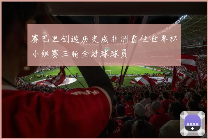 赛巴里创造历史成非洲首位世界杯小组赛三轮全进球球员