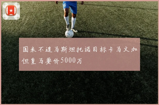 国米不追马斯坦托诺目标卡马文加但皇马要价5000万