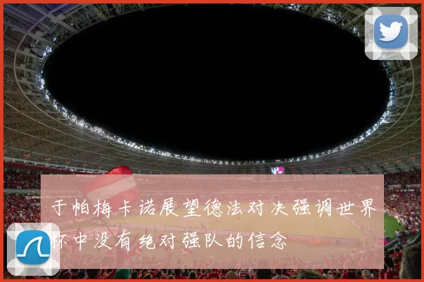 于帕梅卡诺展望德法对决强调世界杯中没有绝对强队的信念