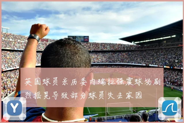 英国球员亲历委内瑞拉强震球场剧烈摇晃导致部分球员失去家园